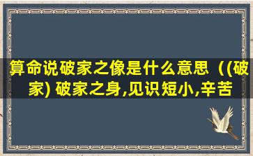 算命说破家之像是什么意思（(破家) 破家之身,见识短小,辛苦遭逢,灾祸至极）